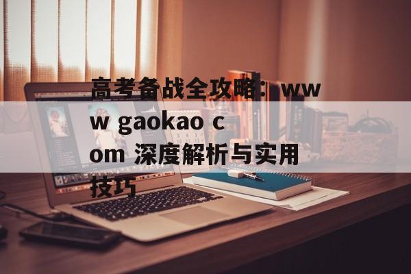 高考备战全攻略:www gaokao com 深度解析与实用技巧-第1张图片- 高考备战全攻略:www gaokao com 深度解析与实用技巧-第1张图片-