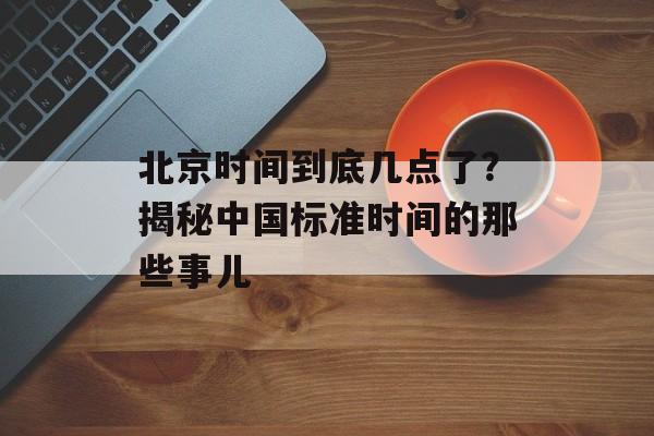 北京时间到底几点了?揭秘中国标准时间的那些事儿-第1张图片- 北京时间到底几点了?揭秘中国标准时间的那些事儿-第1张图片-