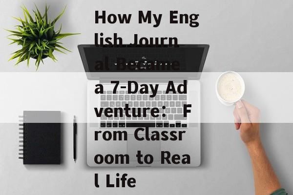 How My English Journal Became a 7-Day Adventure： From Classroom to Real Life-第1张图片-