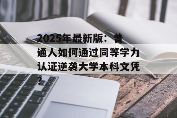 2025年最新版：普通人如何通过同等学力认证逆袭大学本科文凭？-第1张图片-