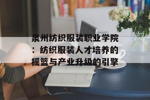 泉州纺织服装职业学院：纺织服装人才培养的摇篮与产业升级的引擎-第1张图片-