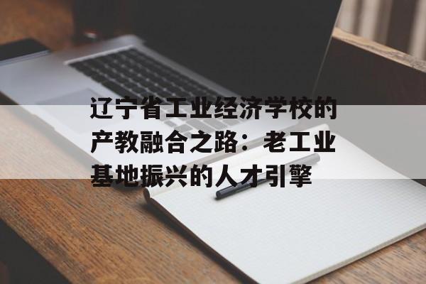 辽宁省工业经济学校的产教融合之路:老工业基地振兴的人才引擎-第1张图片- 辽宁省工业经济学校的产教融合之路:老工业基地振兴的人才引擎-第1张图片-