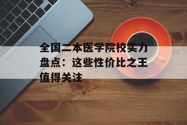 全国二本医学院校实力盘点:这些性价比之王值得关注-第1张图片- 全国二本医学院校实力盘点:这些性价比之王值得关注-第1张图片-