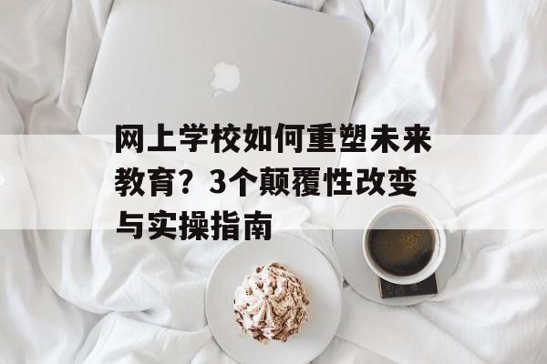 网上学校如何重塑未来教育？3个颠覆性改变与实操指南-第1张图片-