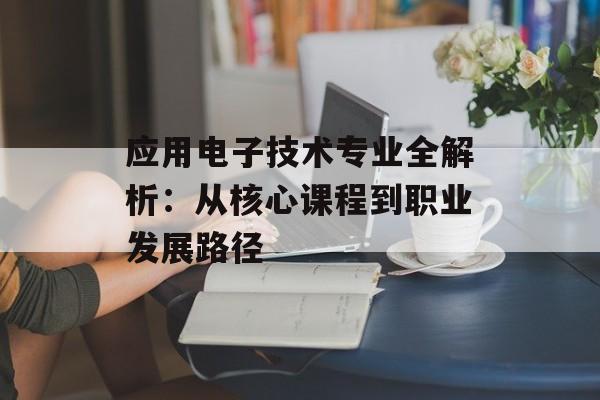 应用电子技术专业全解析：从核心课程到职业发展路径-第1张图片-