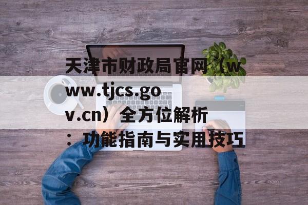 天津市财政局官网(www.tjcs.gov.cn)全方位解析:功能指南与实用技巧-第1张图片- 天津市财政局官网(www.tjcs.gov.cn)全方位解析:功能指南与实用技巧-第1张图片-