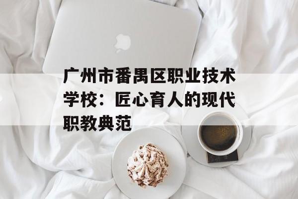广州市番禺区职业技术学校:匠心育人的现代职教典范-第1张图片- 广州市番禺区职业技术学校:匠心育人的现代职教典范-第1张图片-