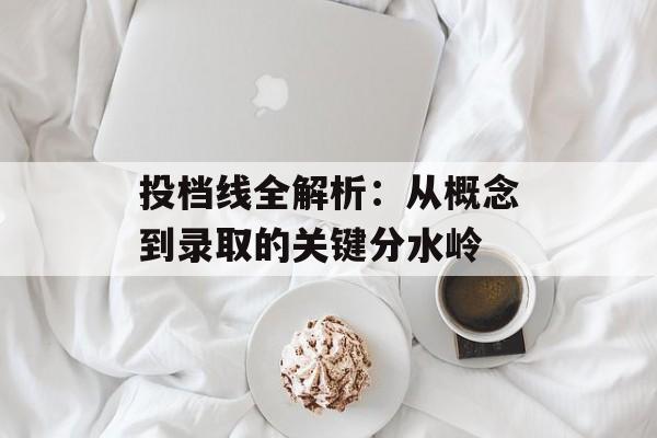 投档线全解析:从概念到录取的关键分水岭-第1张图片- 投档线全解析:从概念到录取的关键分水岭-第1张图片-