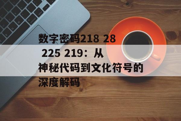 数字密码218 28 225 219：从神秘代码到文化符号的深度解码-第1张图片-
