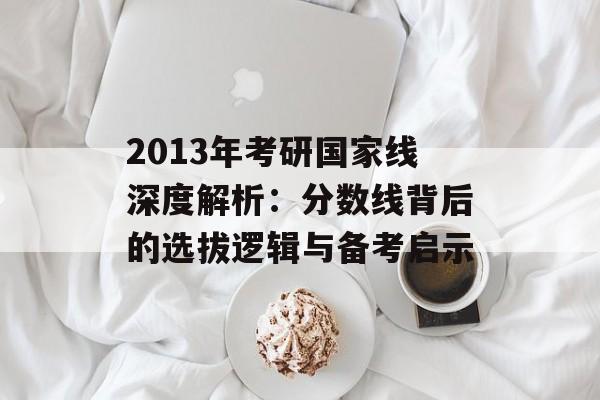 2013年考研国家线深度解析:分数线背后的选拔逻辑与备考启示-第1张图片- 2013年考研国家线深度解析:分数线背后的选拔逻辑与备考启示-第1张图片-