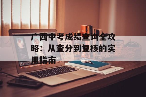 广西中考成绩查询全攻略:从查分到复核的实用指南-第1张图片- 广西中考成绩查询全攻略:从查分到复核的实用指南-第1张图片-