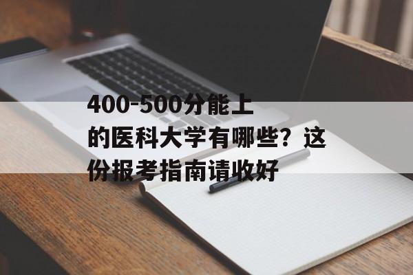400-500分能上的医科大学有哪些?这份报考指南请收好-第1张图片- 400-500分能上的医科大学有哪些?这份报考指南请收好-第1张图片-