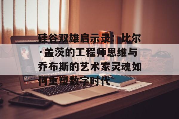 硅谷双雄启示录：比尔·盖茨的工程师思维与乔布斯的艺术家灵魂如何重塑数字时代-第1张图片-