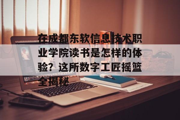 在成都东软信息技术职业学院读书是怎样的体验?这所数字工匠摇篮全揭秘-第1张图片- 在成都东软信息技术职业学院读书是怎样的体验?这所数字工匠摇篮全揭秘-第1张图片-