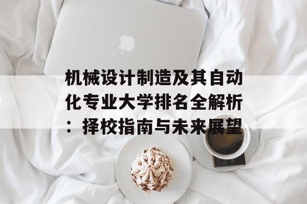 机械设计制造及其自动化专业大学排名全解析:择校指南与未来展望-第1张图片- 机械设计制造及其自动化专业大学排名全解析:择校指南与未来展望-第1张图片-