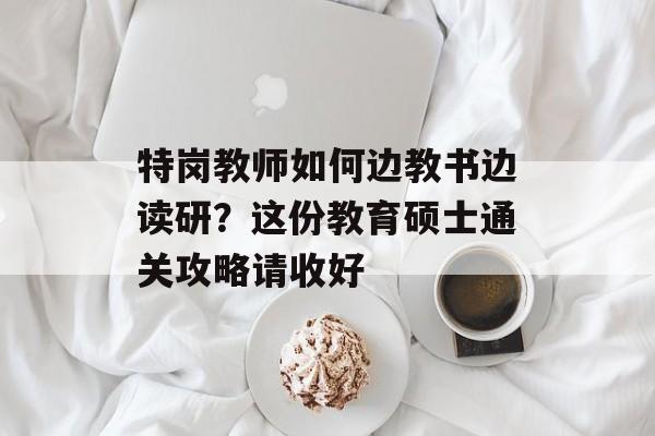 特岗教师如何边教书边读研?这份教育硕士通关攻略请收好-第1张图片- 特岗教师如何边教书边读研?这份教育硕士通关攻略请收好-第1张图片-