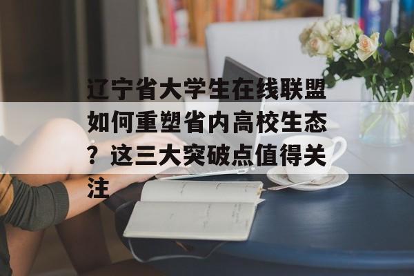 辽宁省大学生在线联盟如何重塑省内高校生态?这三大突破点值得关注-第1张图片- 辽宁省大学生在线联盟如何重塑省内高校生态?这三大突破点值得关注-第1张图片-