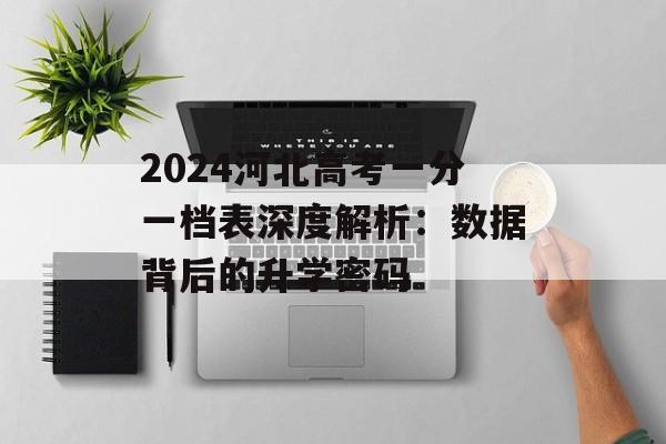 2024河北高考一分一档表深度解析:数据背后的升学密码-第1张图片- 2024河北高考一分一档表深度解析:数据背后的升学密码-第1张图片-