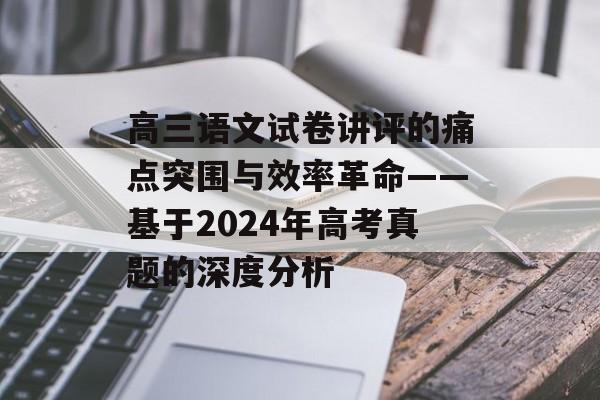 高三语文试卷讲评的痛点突围与效率革命——基于2024年高考真题的深度分析-第1张图片- 高三语文试卷讲评的痛点突围与效率革命——基于2024年高考真题的深度分析-第1张图片-