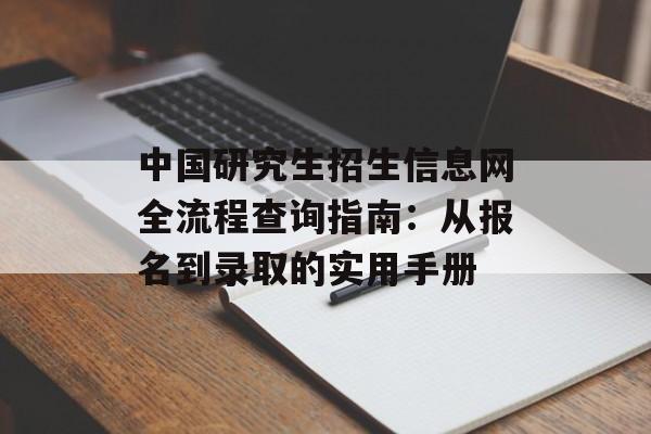 中国研究生招生信息网全流程查询指南:从报名到录取的实用手册-第1张图片- 中国研究生招生信息网全流程查询指南:从报名到录取的实用手册-第1张图片-