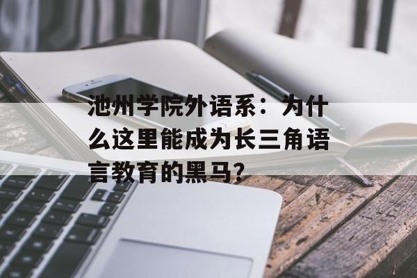 池州学院外语系:为什么这里能成为长三角语言教育的黑马?-第1张图片- 池州学院外语系:为什么这里能成为长三角语言教育的黑马?-第1张图片-