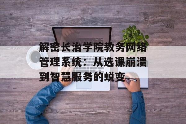 解密长治学院教务网络管理系统:从选课崩溃到智慧服务的蜕变-第1张图片- 解密长治学院教务网络管理系统:从选课崩溃到智慧服务的蜕变-第1张图片-