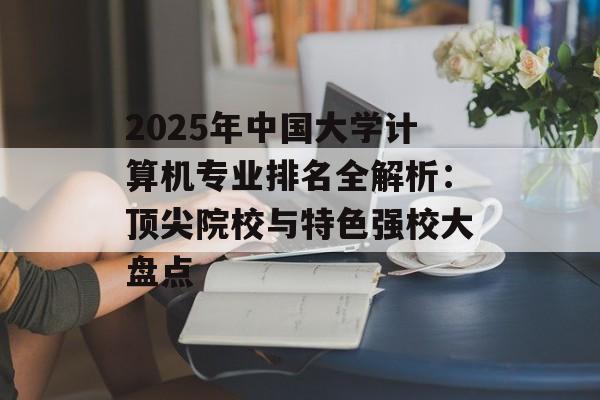 2025年中国大学计算机专业排名全解析：顶尖院校与特色强校大盘点-第1张图片-