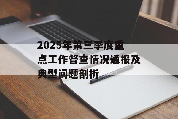 2025年第三季度重点工作督查情况通报及典型问题剖析-第1张图片- 2025年第三季度重点工作督查情况通报及典型问题剖析-第1张图片-