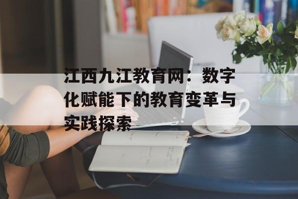 江西九江教育网:数字化赋能下的教育变革与实践探索-第1张图片- 江西九江教育网:数字化赋能下的教育变革与实践探索-第1张图片-
