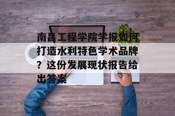 南昌工程学院学报如何打造水利特色学术品牌?这份发展现状报告给出答案-第1张图片- 南昌工程学院学报如何打造水利特色学术品牌?这份发展现状报告给出答案-第1张图片-