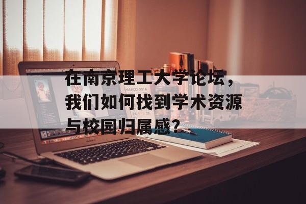 在南京理工大学论坛，我们如何找到学术资源与校园归属感？-第1张图片-