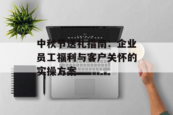 中秋节送礼指南：企业员工福利与客户关怀的实操方案-第1张图片-