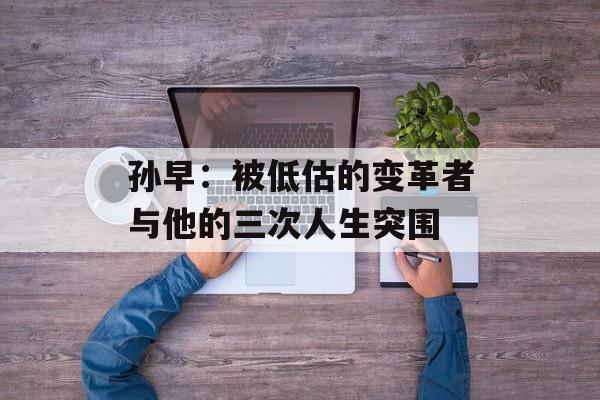 孙早：被低估的变革者与他的三次人生突围-第1张图片-
