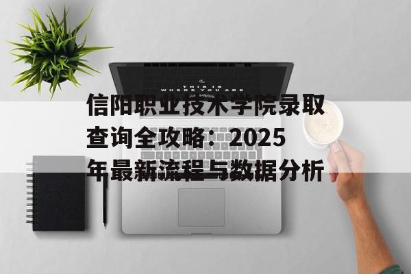 信阳职业技术学院录取查询全攻略：2025年最新流程与数据分析-第1张图片-