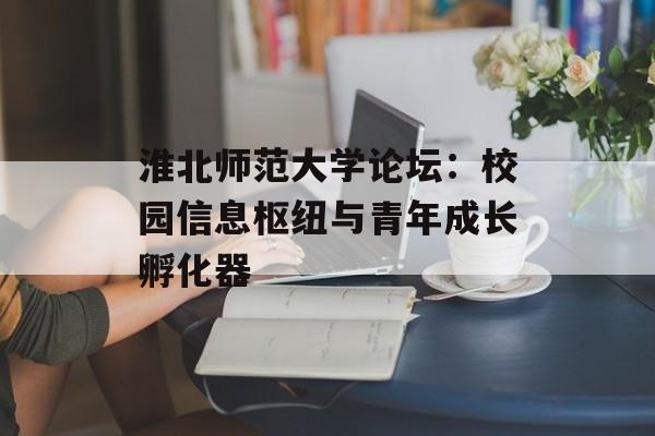 淮北师范大学论坛：校园信息枢纽与青年成长孵化器-第1张图片-