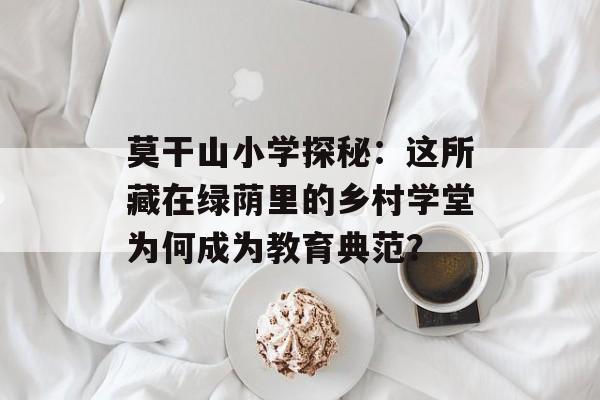 莫干山小学探秘:这所藏在绿荫里的乡村学堂为何成为教育典范?-第1张图片- 莫干山小学探秘:这所藏在绿荫里的乡村学堂为何成为教育典范?-第1张图片-