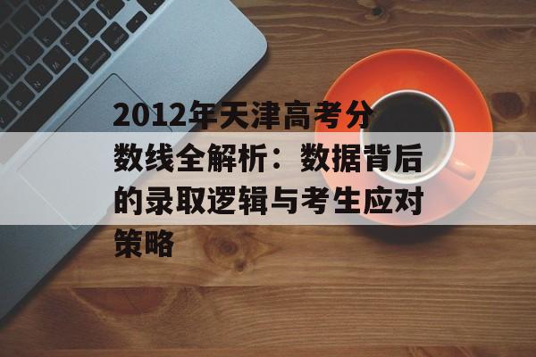 2012年天津高考分数线全解析:数据背后的录取逻辑与考生应对策略-第1张图片- 2012年天津高考分数线全解析:数据背后的录取逻辑与考生应对策略-第1张图片-