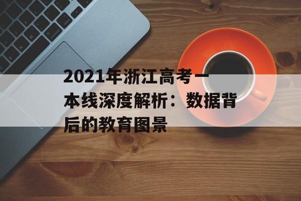 2021年浙江高考一本线深度解析:数据背后的教育图景-第1张图片- 2021年浙江高考一本线深度解析:数据背后的教育图景-第1张图片-