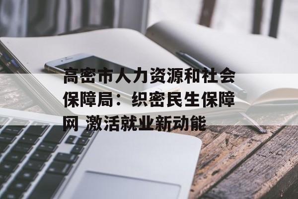 高密市人力资源和社会保障局：织密民生保障网 激活就业新动能-第1张图片-