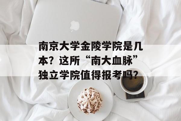 南京大学金陵学院是几本?这所“南大血脉”独立学院值得报考吗?-第1张图片- 南京大学金陵学院是几本?这所“南大血脉”独立学院值得报考吗?-第1张图片-