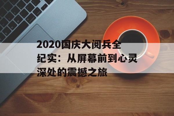 2020国庆大阅兵全纪实:从屏幕前到心灵深处的震撼之旅-第1张图片- 2020国庆大阅兵全纪实:从屏幕前到心灵深处的震撼之旅-第1张图片-
