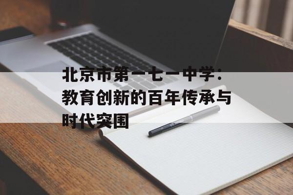 北京市第一七一中学：教育创新的百年传承与时代突围-第1张图片-