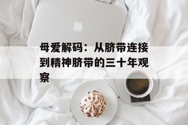 母爱解码:从脐带连接到精神脐带的三十年观察-第1张图片- 母爱解码:从脐带连接到精神脐带的三十年观察-第1张图片-