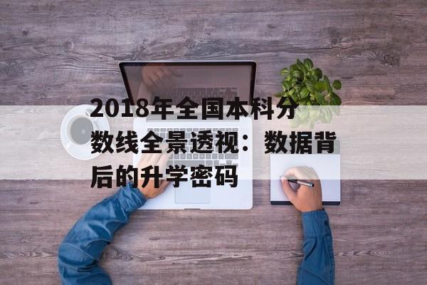 2018年全国本科分数线全景透视：数据背后的升学密码-第1张图片-