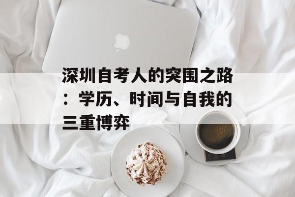 深圳自考人的突围之路：学历、时间与自我的三重博弈-第1张图片-