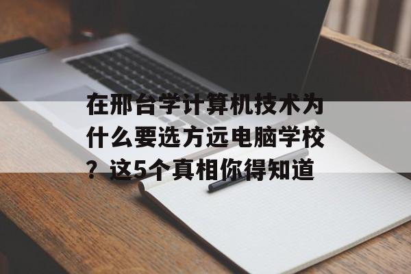 在邢台学计算机技术为什么要选方远电脑学校？这5个真相你得知道-第1张图片-