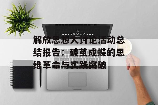 解放思想大讨论活动总结报告:破茧成蝶的思维革命与实践突破-第1张图片- 解放思想大讨论活动总结报告:破茧成蝶的思维革命与实践突破-第1张图片-
