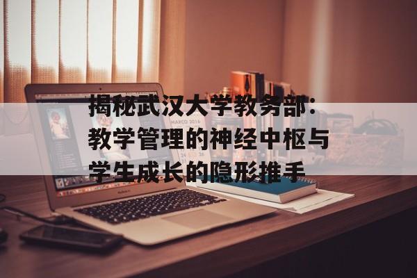 揭秘武汉大学教务部：教学管理的神经中枢与学生成长的隐形推手-第1张图片-