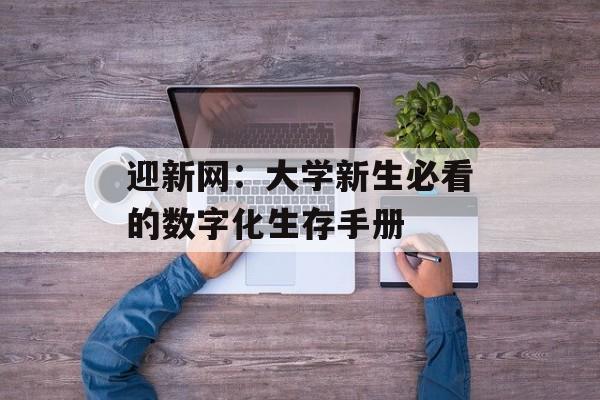 迎新网:大学新生必看的数字化生存手册-第1张图片- 迎新网:大学新生必看的数字化生存手册-第1张图片-