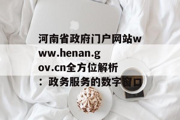 河南省政府门户网站www.henan.gov.cn全方位解析：政务服务的数字窗口-第1张图片-